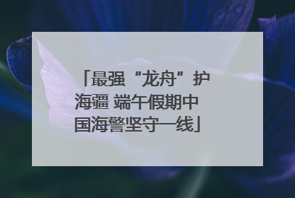 最强“龙舟”护海疆 端午假期中国海警坚守一线